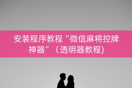 安装程序教程“微信麻将控牌神器”（透明器教程)