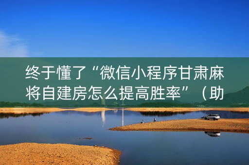终于懂了“微信小程序甘肃麻将自建房怎么提高胜率”（助赢神器)