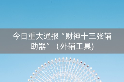 今日重大通报“财神十三张辅助器”（外辅工具)