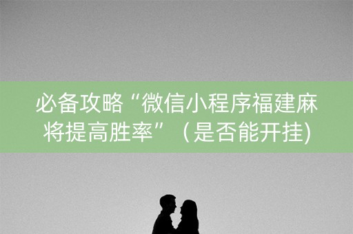 必备攻略“微信小程序福建麻将提高胜率”（是否能开挂)