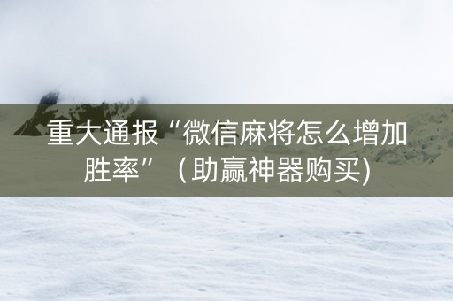 重大通报“微信麻将怎么增加胜率”（助赢神器购买)
