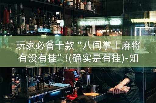 玩家必备十款“八闽掌上麻将有没有挂”!(确实是有挂)-知乎