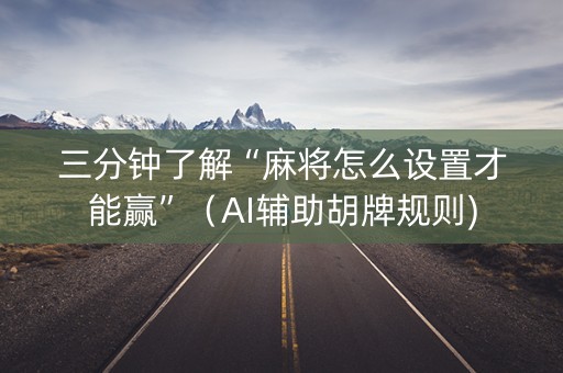 三分钟了解“麻将怎么设置才能赢”（AI辅助胡牌规则)