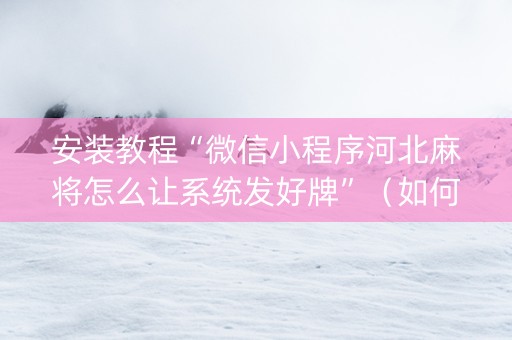 安装教程“微信小程序河北麻将怎么让系统发好牌”（如何提高胜率)