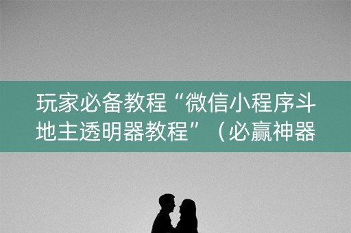 玩家必备教程“微信小程序斗地主透明器教程”（必赢神器)