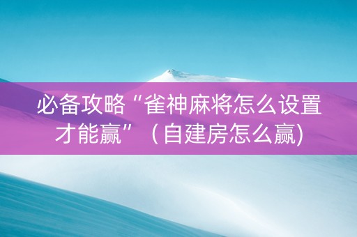 必备攻略“雀神麻将怎么设置才能赢”（自建房怎么赢)