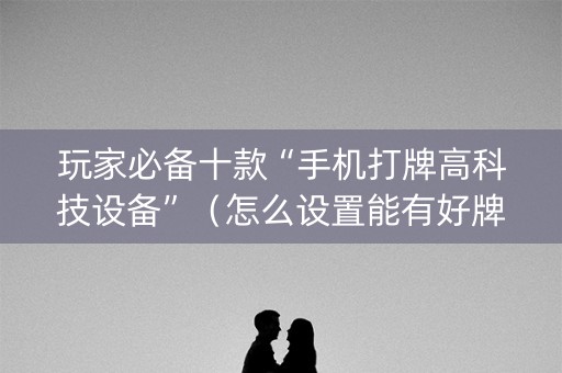 玩家必备十款“手机打牌高科技设备”（怎么设置能有好牌)