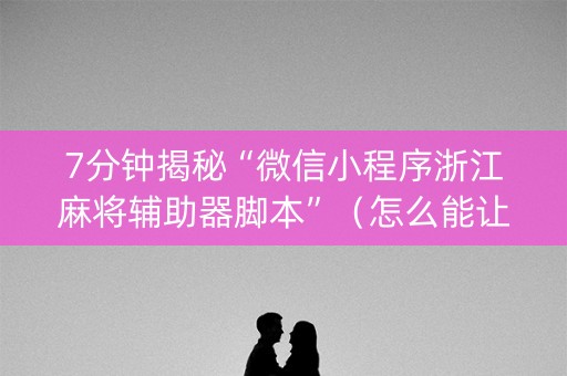 7分钟揭秘“微信小程序浙江麻将辅助器脚本”（怎么能让牌好一点)