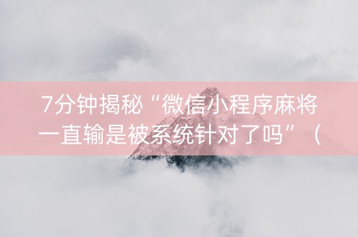 7分钟揭秘“微信小程序麻将一直输是被系统针对了吗”（助赢神器)