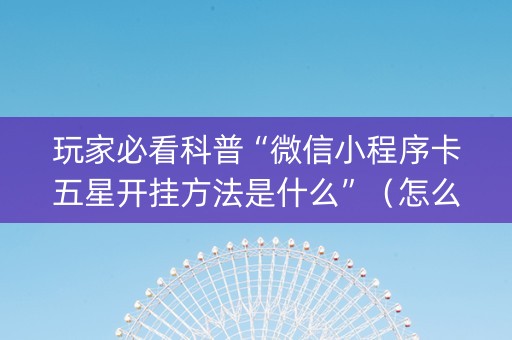 玩家必看科普“微信小程序卡五星开挂方法是什么”（怎么设置能有好牌)