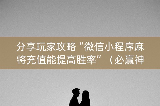 分享玩家攻略“微信小程序麻将充值能提高胜率”（必赢神器)