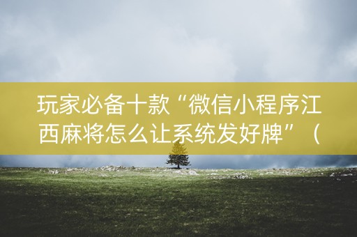 玩家必备十款“微信小程序江西麻将怎么让系统发好牌”（好友房怎么才能赢)