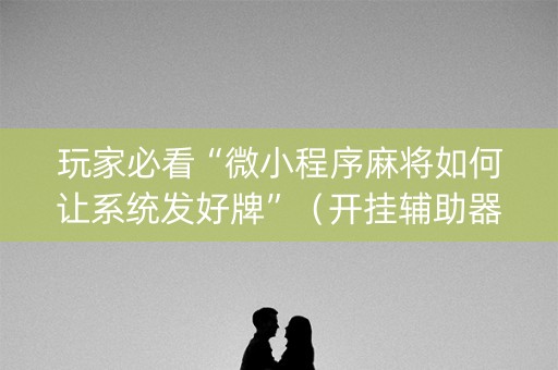 玩家必看“微小程序麻将如何让系统发好牌”（开挂辅助器插件)