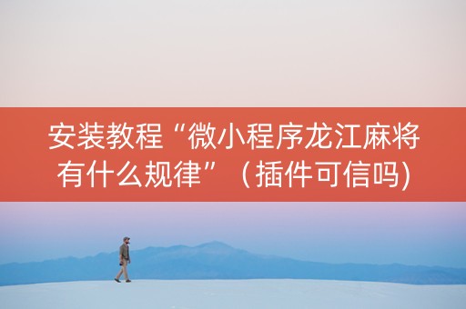 安装教程“微小程序龙江麻将有什么规律”（插件可信吗)