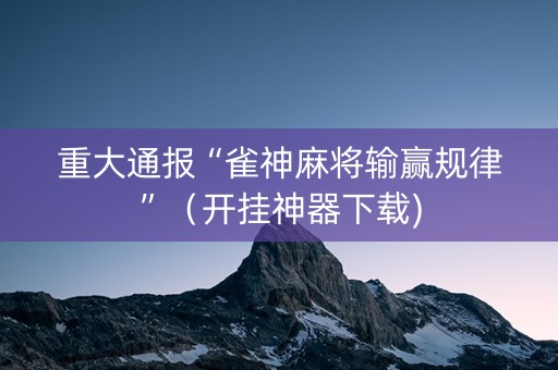重大通报“雀神麻将输赢规律”（开挂神器下载)