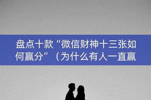 盘点十款“微信财神十三张如何赢分”（为什么有人一直赢)
