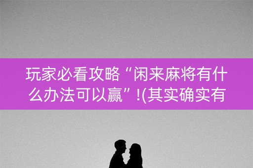 玩家必看攻略“闲来麻将有什么办法可以赢”!(其实确实有挂)-知乎