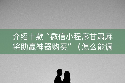 介绍十款“微信小程序甘肃麻将助赢神器购买”（怎么能调好牌)