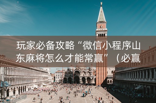 玩家必备攻略“微信小程序山东麻将怎么才能常赢”（必赢神器)
