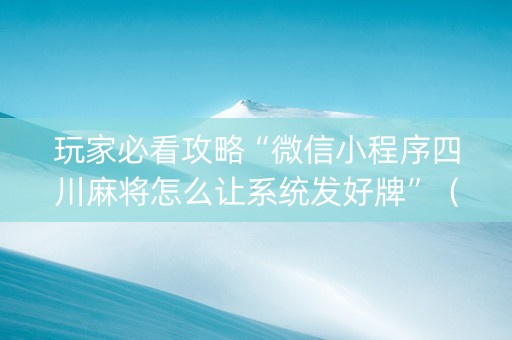 玩家必看攻略“微信小程序四川麻将怎么让系统发好牌”（辅助器下载)