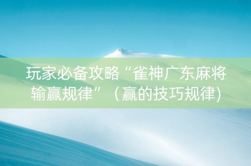 玩家必备攻略“雀神广东麻将输赢规律”（赢的技巧规律)