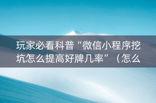 玩家必看科普“微信小程序挖坑怎么提高好牌几率”（怎么让系统给你发好牌)