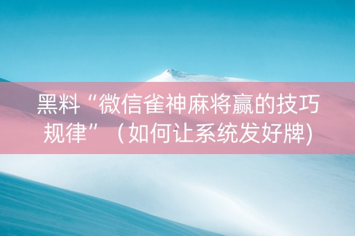 黑料“微信雀神麻将赢的技巧规律”（如何让系统发好牌)