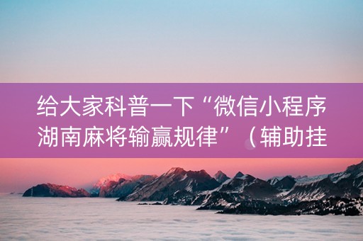 给大家科普一下“微信小程序湖南麻将输赢规律”（辅助挂发牌规律)