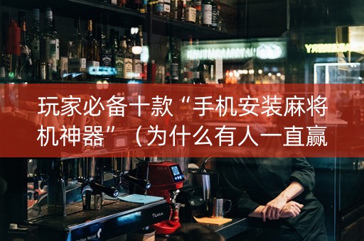 玩家必备十款“手机安装麻将机神器”（为什么有人一直赢)