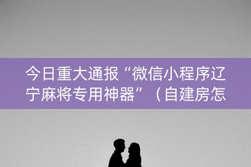 今日重大通报“微信小程序辽宁麻将专用神器”（自建房怎么赢)