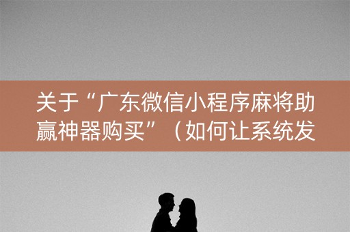 关于“广东微信小程序麻将助赢神器购买”（如何让系统发好牌)