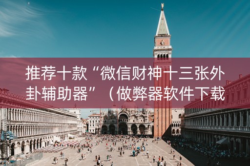推荐十款“微信财神十三张外卦辅助器”（做弊器软件下载)