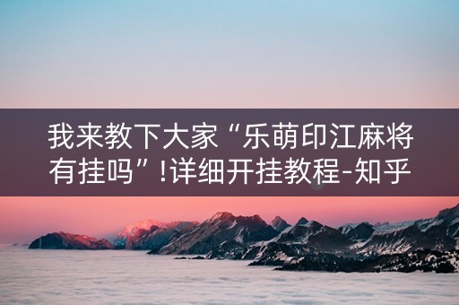 我来教下大家“乐萌印江麻将有挂吗”!详细开挂教程-知乎