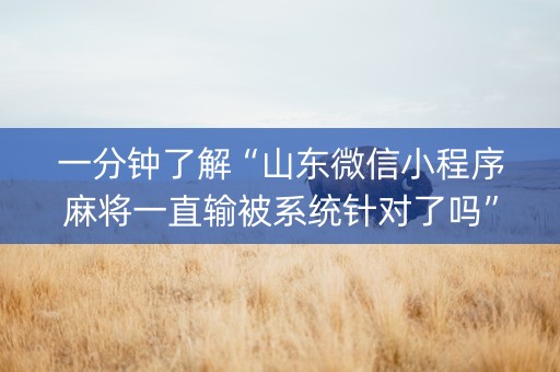 一分钟了解“山东微信小程序麻将一直输被系统针对了吗”（输赢有什么规律)