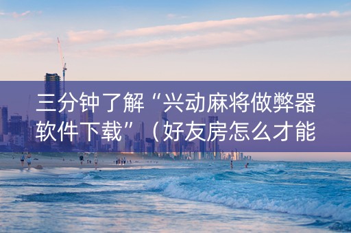 三分钟了解“兴动麻将做弊器软件下载”（好友房怎么才能赢)