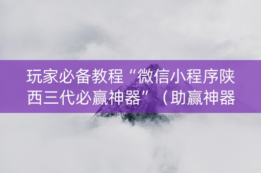 玩家必备教程“微信小程序陕西三代必赢神器”（助赢神器)