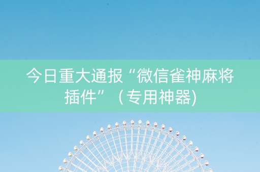 今日重大通报“微信雀神麻将插件”（专用神器)