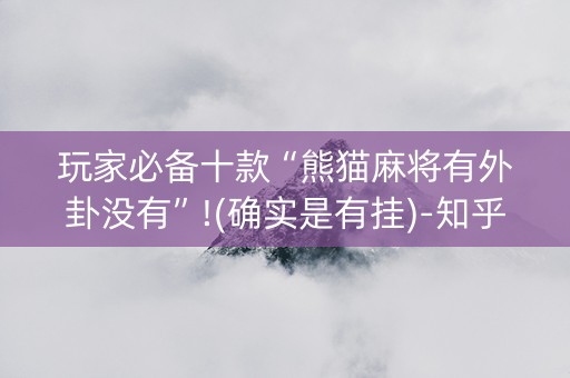 玩家必备十款“熊猫麻将有外卦没有”!(确实是有挂)-知乎