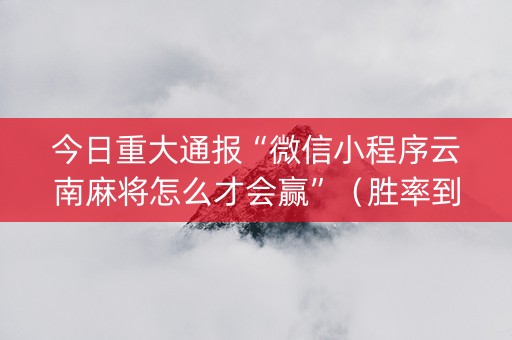 今日重大通报“微信小程序云南麻将怎么才会赢”（胜率到哪调)