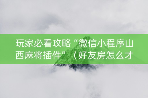 玩家必看攻略“微信小程序山西麻将插件”（好友房怎么才能赢)