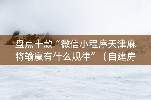 盘点十款“微信小程序天津麻将输赢有什么规律”（自建房胜负规律)