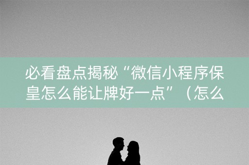 必看盘点揭秘“微信小程序保皇怎么能让牌好一点”（怎么调胜率)