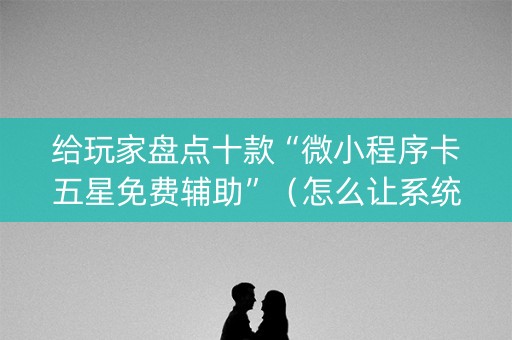 给玩家盘点十款“微小程序卡五星免费辅助”（怎么让系统给自己好牌)