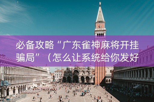 必备攻略“广东雀神麻将开挂骗局”（怎么让系统给你发好牌)