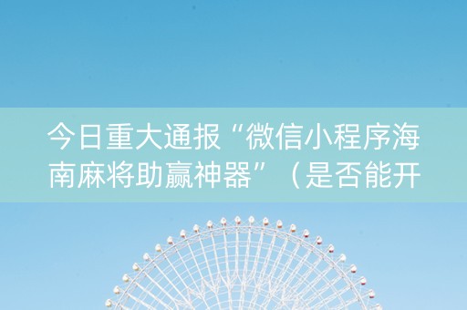 今日重大通报“微信小程序海南麻将助赢神器”（是否能开挂)