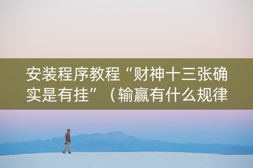 安装程序教程“财神十三张确实是有挂”（输赢有什么规律)