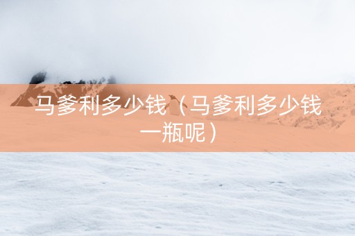 马爹利多少钱（马爹利多少钱一瓶呢）