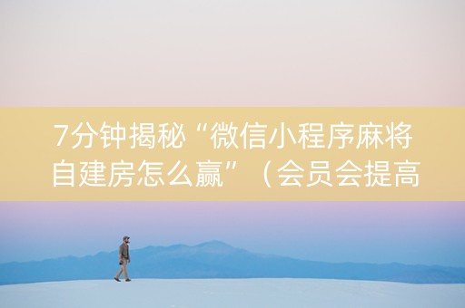 7分钟揭秘“微信小程序麻将自建房怎么赢”（会员会提高胜率吗)