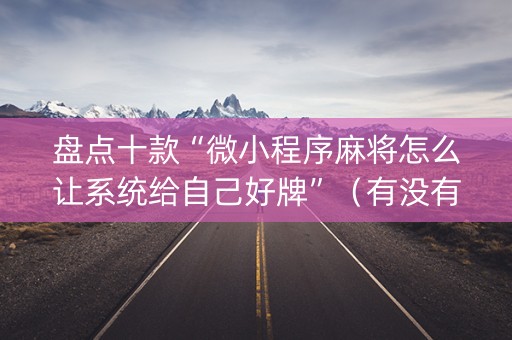 盘点十款“微小程序麻将怎么让系统给自己好牌”（有没有猫腻)