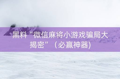 黑料“微信麻将小游戏骗局大揭密”（必赢神器)